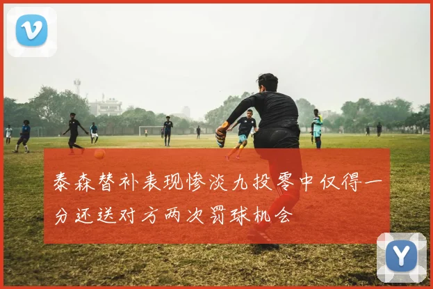 泰森替补表现惨淡九投零中仅得一分还送对方两次罚球机会