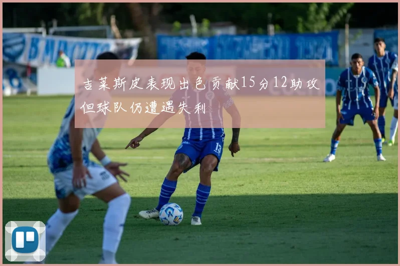 吉莱斯皮表现出色贡献15分12助攻但球队仍遭遇失利