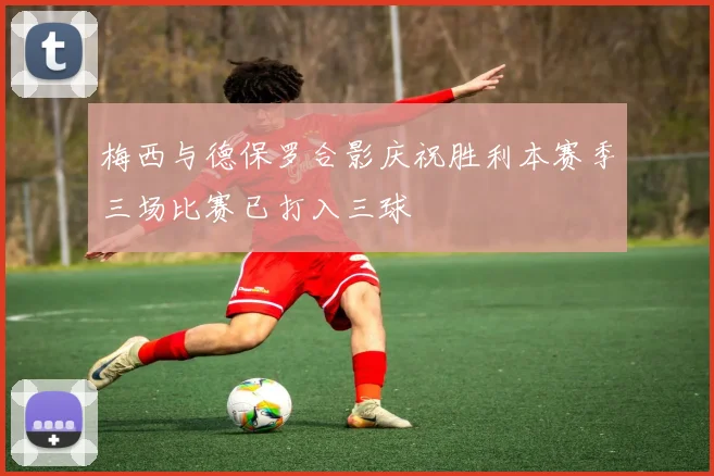 梅西与德保罗合影庆祝胜利本赛季三场比赛已打入三球