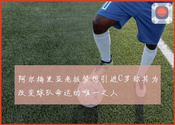 阿尔梅里亚老板梦想引进C罗称其为改变球队命运的唯一之人
