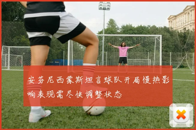 安芬尼西蒙斯坦言球队开局慢热影响表现需尽快调整状态