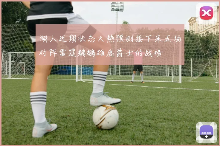 湖人近期状态火热预测接下来五场对阵雷霆鹈鹕雄鹿爵士的战绩