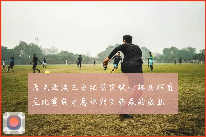 马克西谈三分纪录突破心路历程直至比赛前才意识到艾弗森的成就