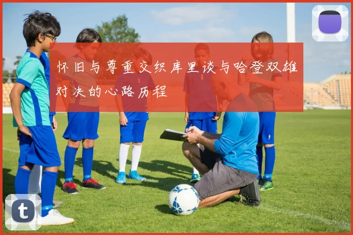 怀旧与尊重交织库里谈与哈登双雄对决的心路历程