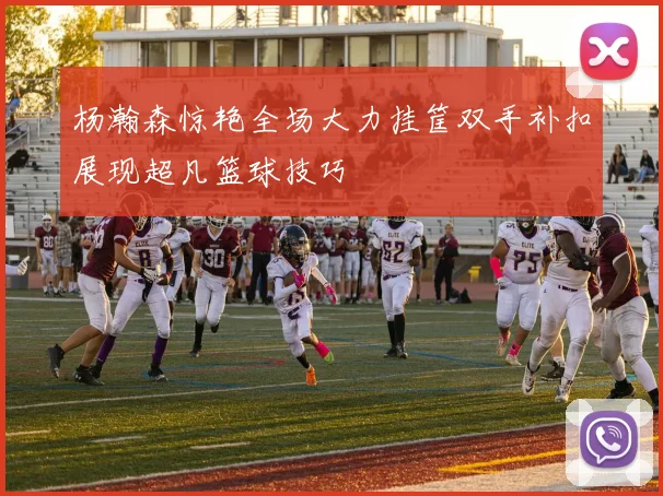杨瀚森惊艳全场大力挂筐双手补扣展现超凡篮球技巧