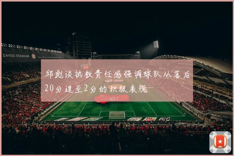 邱彪谈执教责任感强调球队从落后20分追至2分的积极表现
