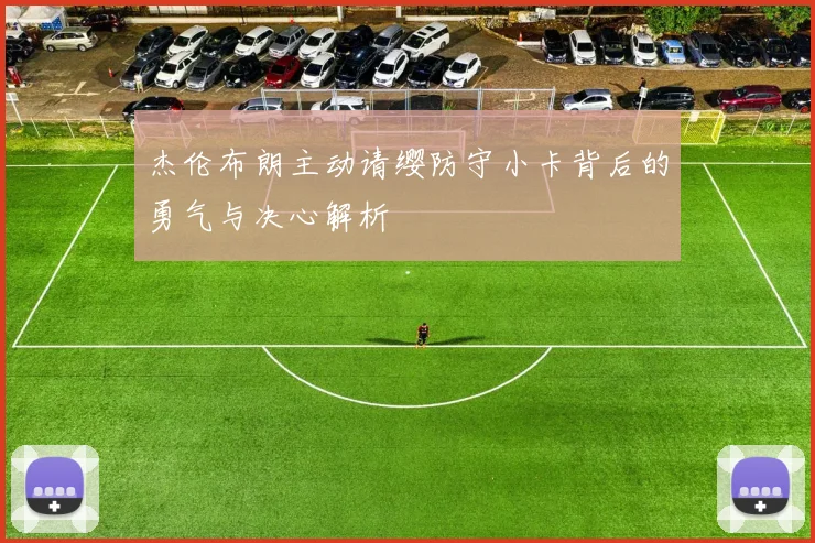 杰伦布朗主动请缨防守小卡背后的勇气与决心解析