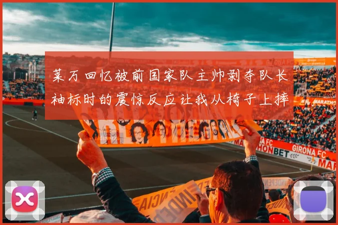 莱万回忆被前国家队主帅剥夺队长袖标时的震惊反应让我从椅子上摔了下来