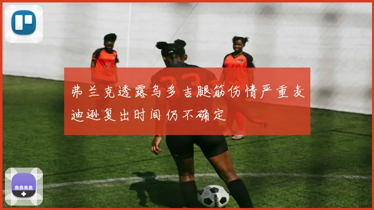 弗兰克透露乌多吉腿筋伤情严重麦迪逊复出时间仍不确定