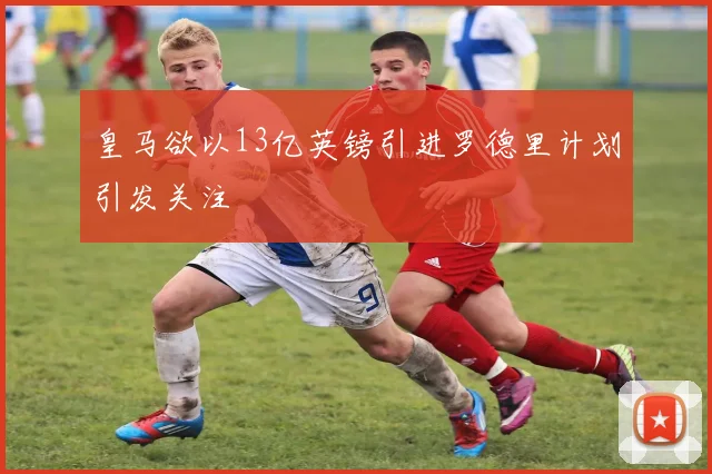 皇马欲以13亿英镑引进罗德里计划引发关注