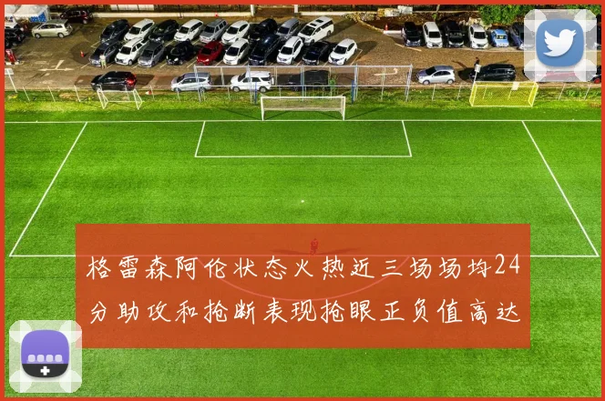 格雷森阿伦状态火热近三场场均24分助攻和抢断表现抢眼正负值高达19