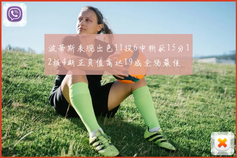 波蒂斯表现出色11投6中斩获15分12板4断正负值高达19成全场最佳
