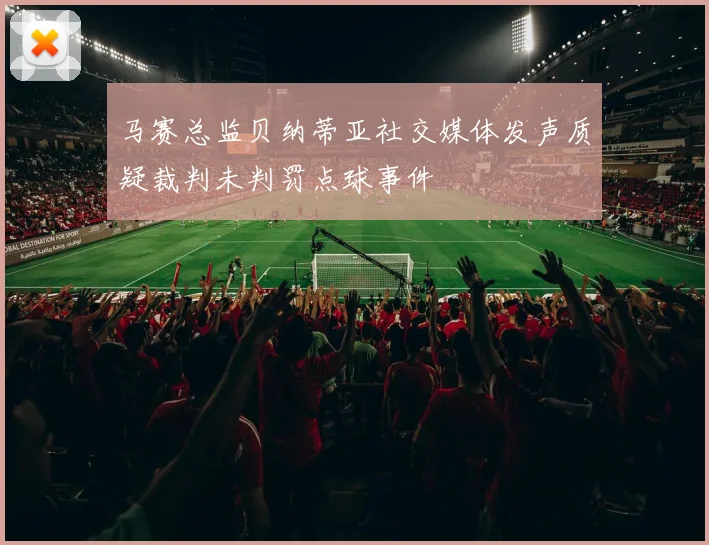 马赛总监贝纳蒂亚社交媒体发声质疑裁判未判罚点球事件