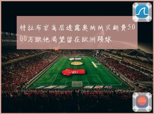 特拉布宗高层透露奥纳纳买断费5000万欧他渴望留在欧洲踢球