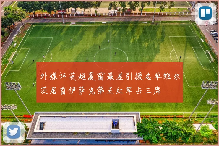 外媒评英超夏窗最差引援名单维尔茨居首伊萨克第五红军占三席