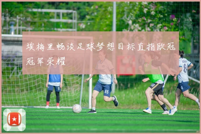 埃梅里畅谈足球梦想目标直指欧冠冠军荣耀