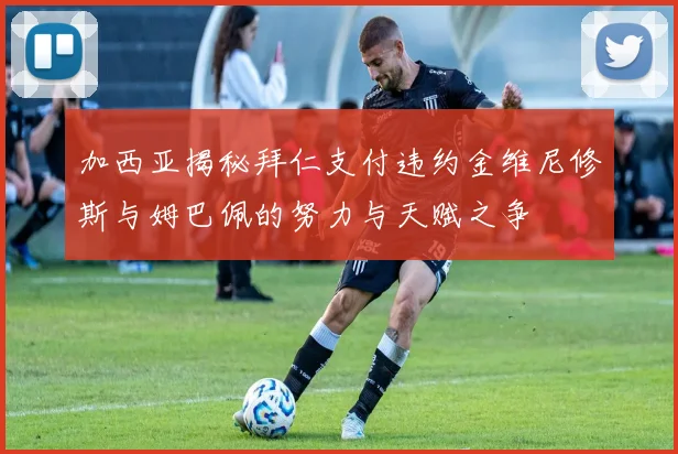 加西亚揭秘拜仁支付违约金维尼修斯与姆巴佩的努力与天赋之争