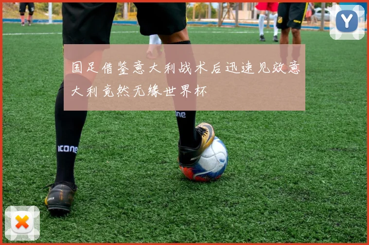 国足借鉴意大利战术后迅速见效意大利竟然无缘世界杯