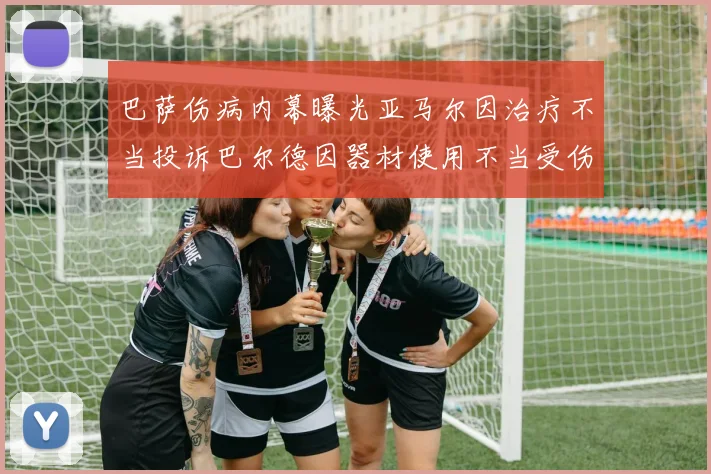 巴萨伤病内幕曝光亚马尔因治疗不当投诉巴尔德因器材使用不当受伤