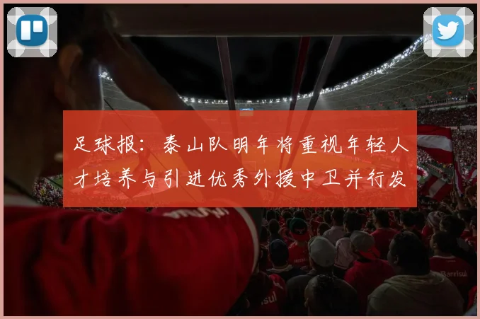 足球报：泰山队明年将重视年轻人才培养与引进优秀外援中卫并行发展