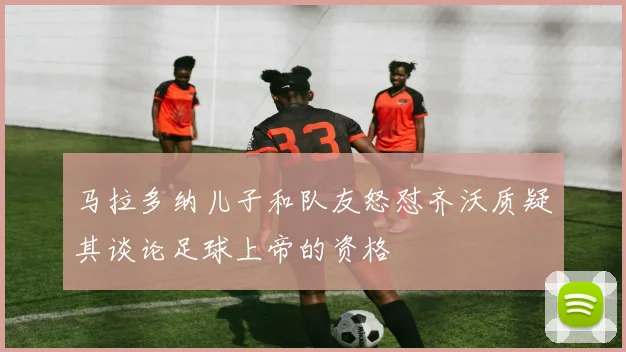 马拉多纳儿子和队友怒怼齐沃质疑其谈论足球上帝的资格