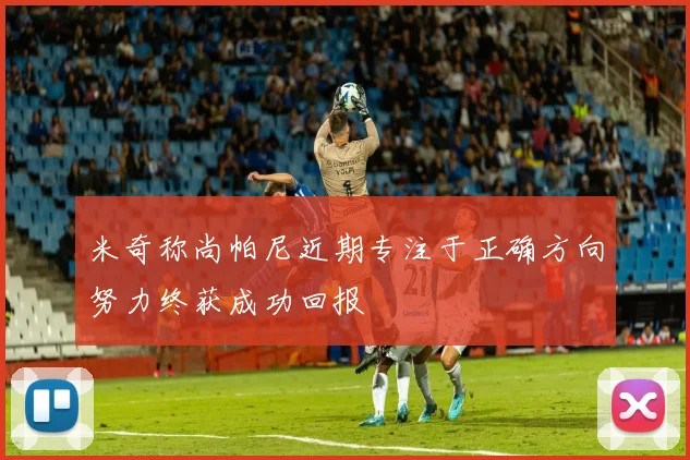 米奇称尚帕尼近期专注于正确方向努力终获成功回报