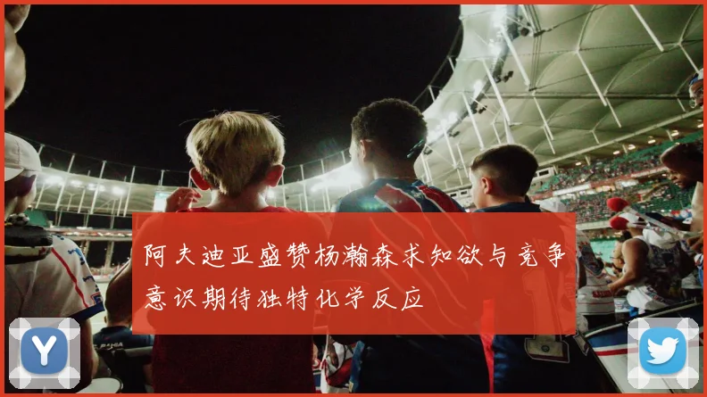 阿夫迪亚盛赞杨瀚森求知欲与竞争意识期待独特化学反应