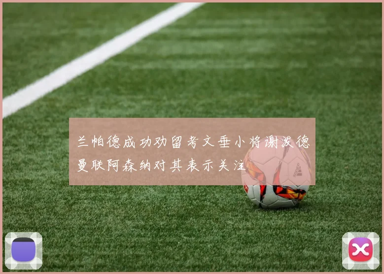 兰帕德成功劝留考文垂小将谢泼德曼联阿森纳对其表示关注