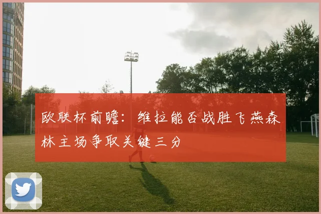 欧联杯前瞻：维拉能否战胜飞燕森林主场争取关键三分