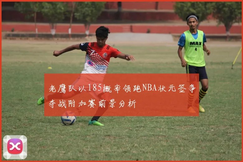 老鹰队以185概率领跑NBA状元签争夺战附加赛前景分析