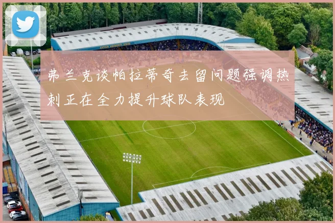 弗兰克谈帕拉蒂奇去留问题强调热刺正在全力提升球队表现