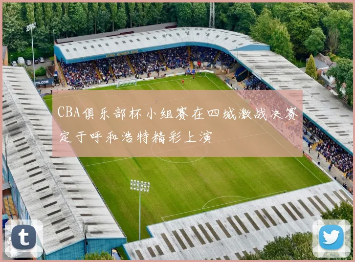 CBA俱乐部杯小组赛在四城激战决赛定于呼和浩特精彩上演