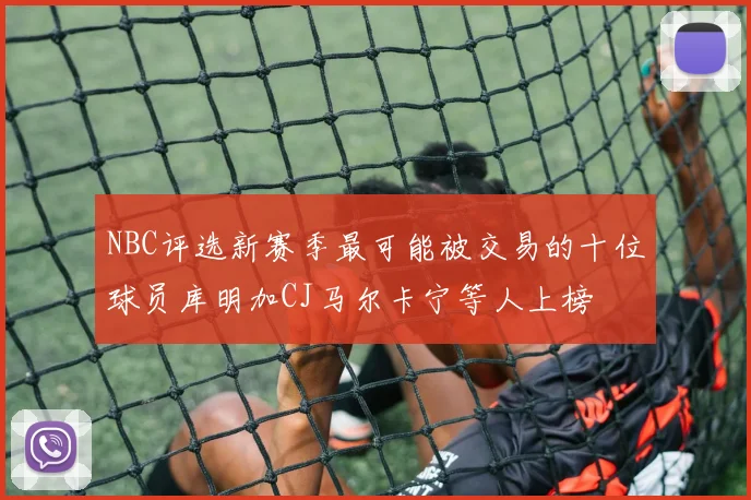 NBC评选新赛季最可能被交易的十位球员库明加CJ马尔卡宁等人上榜