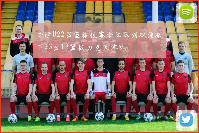 全运U22男篮排位赛浙江队刘双语砍下23分13篮板力克天津队
