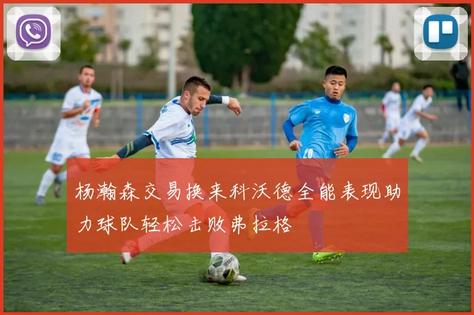 杨瀚森交易换来科沃德全能表现助力球队轻松击败弗拉格