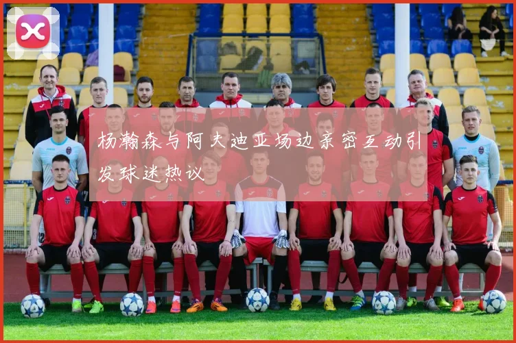 杨瀚森与阿夫迪亚场边亲密互动引发球迷热议