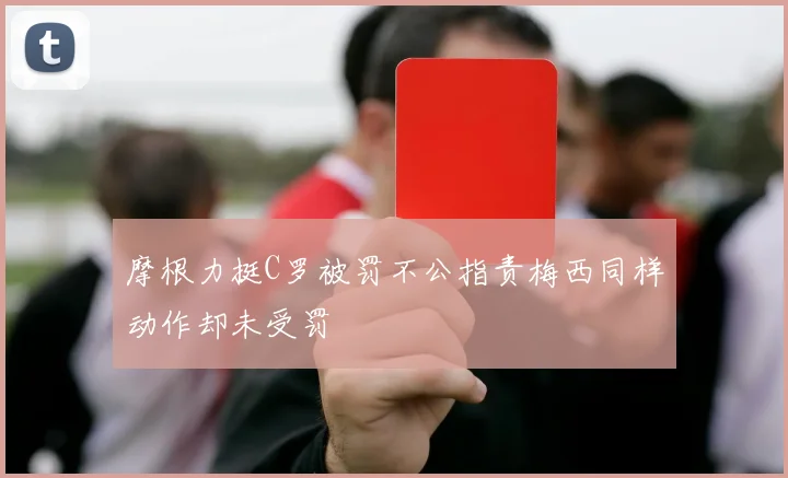 摩根力挺C罗被罚不公指责梅西同样动作却未受罚
