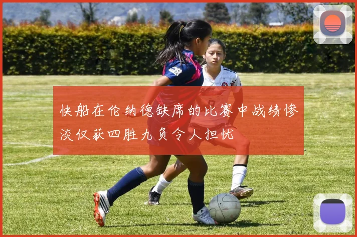 快船在伦纳德缺席的比赛中战绩惨淡仅获四胜九负令人担忧