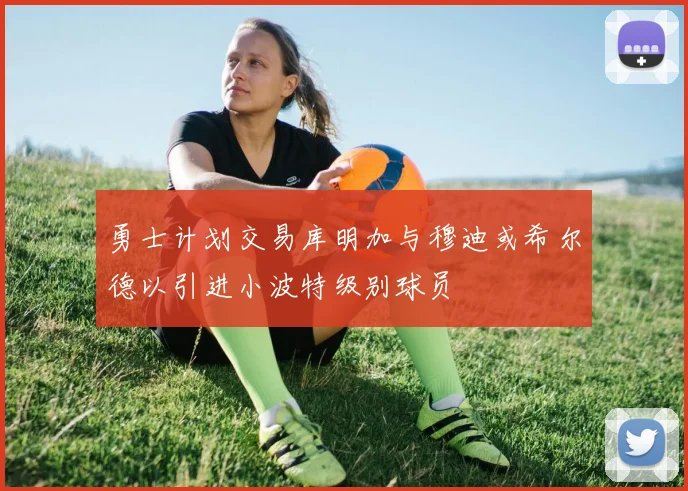 勇士计划交易库明加与穆迪或希尔德以引进小波特级别球员