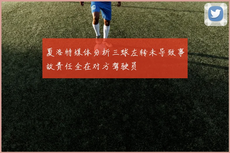 夏洛特媒体分析三球左转未导致事故责任全在对方驾驶员