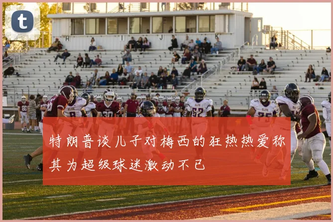 特朗普谈儿子对梅西的狂热热爱称其为超级球迷激动不已