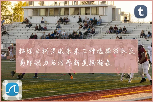 拓媒分析罗威未来三种选择留队交易即战力或培养新星杨瀚森