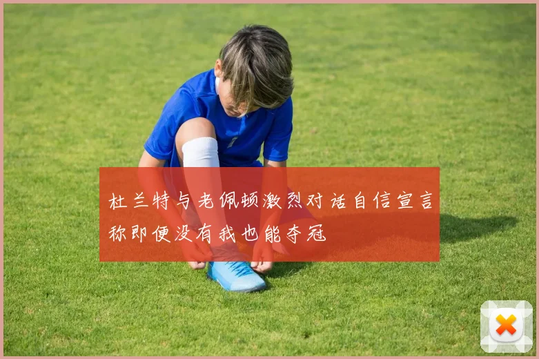 杜兰特与老佩顿激烈对话自信宣言称即便没有我也能夺冠
